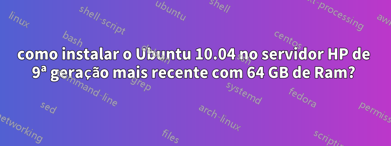 como instalar o Ubuntu 10.04 no servidor HP de 9ª geração mais recente com 64 GB de Ram?