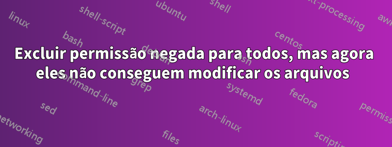 Excluir permissão negada para todos, mas agora eles não conseguem modificar os arquivos 