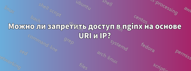 Можно ли запретить доступ в nginx на основе URI и IP?