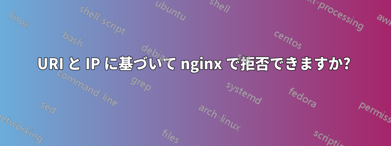 URI と IP に基づいて nginx で拒否できますか?