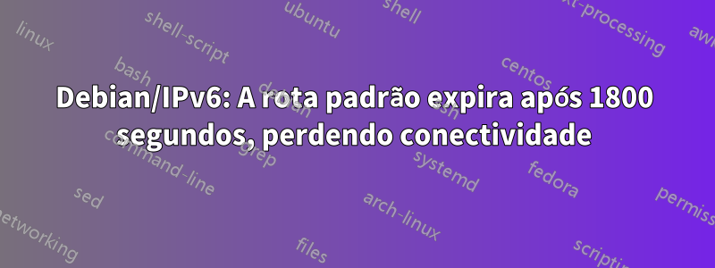 Debian/IPv6: A rota padrão expira após 1800 segundos, perdendo conectividade