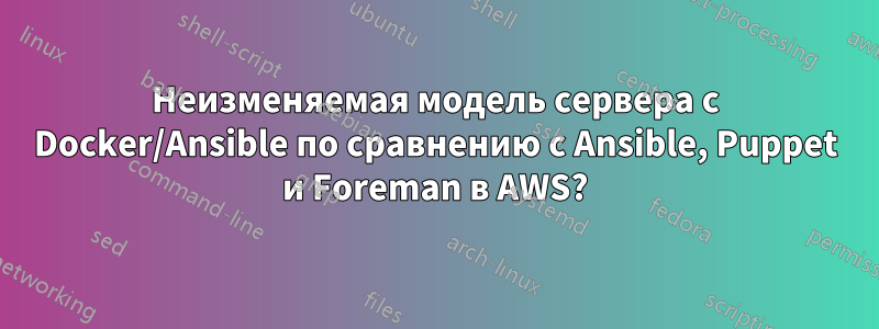 Неизменяемая модель сервера с Docker/Ansible по сравнению с Ansible, Puppet и Foreman в AWS?