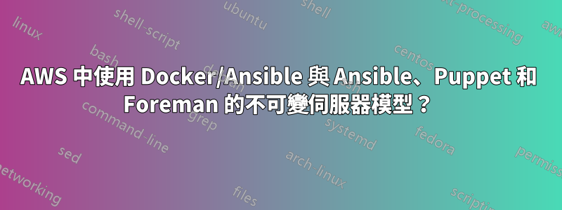 AWS 中使用 Docker/Ansible 與 Ansible、Puppet 和 Foreman 的不可變伺服器模型?