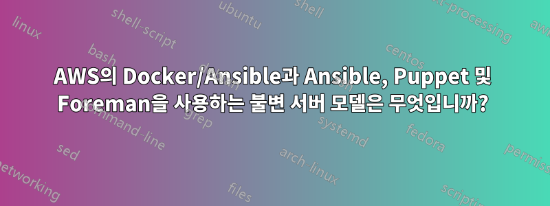 AWS의 Docker/Ansible과 Ansible, Puppet 및 Foreman을 사용하는 불변 서버 모델은 무엇입니까?