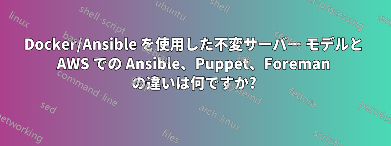 Docker/Ansible を使用した不変サーバー モデルと AWS での Ansible、Puppet、Foreman の違いは何ですか?