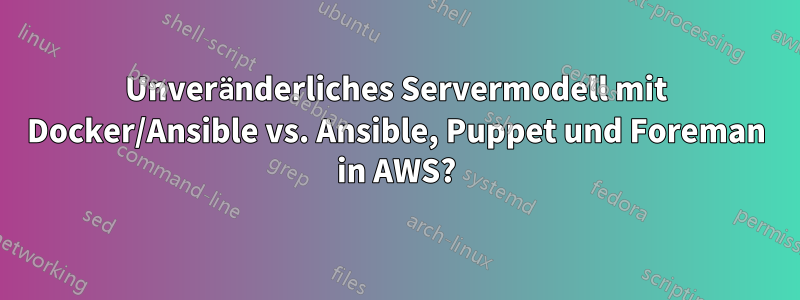 Unveränderliches Servermodell mit Docker/Ansible vs. Ansible, Puppet und Foreman in AWS?