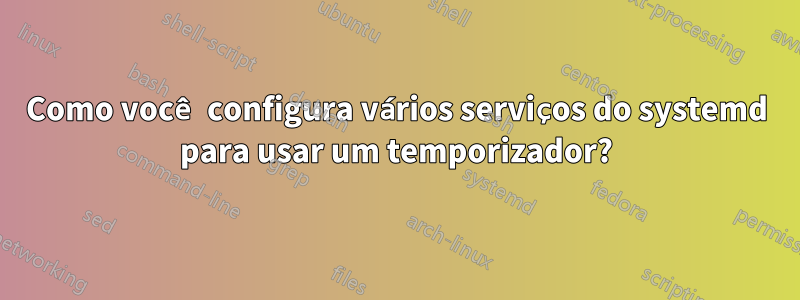 Como você configura vários serviços do systemd para usar um temporizador?