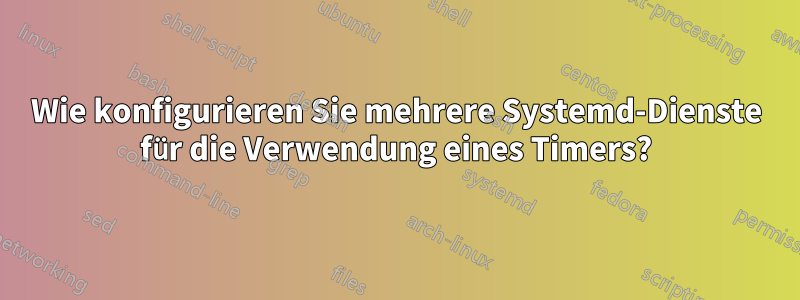 Wie konfigurieren Sie mehrere Systemd-Dienste für die Verwendung eines Timers?
