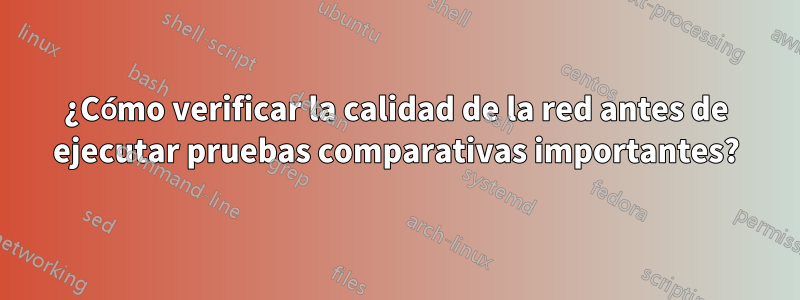 ¿Cómo verificar la calidad de la red antes de ejecutar pruebas comparativas importantes?