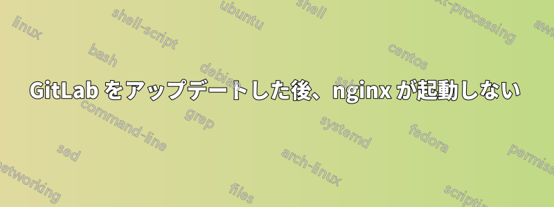 GitLab をアップデートした後、nginx が起動しない