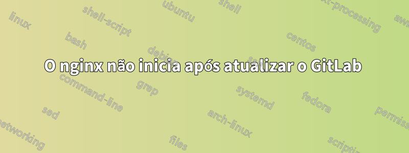 O nginx não inicia após atualizar o GitLab