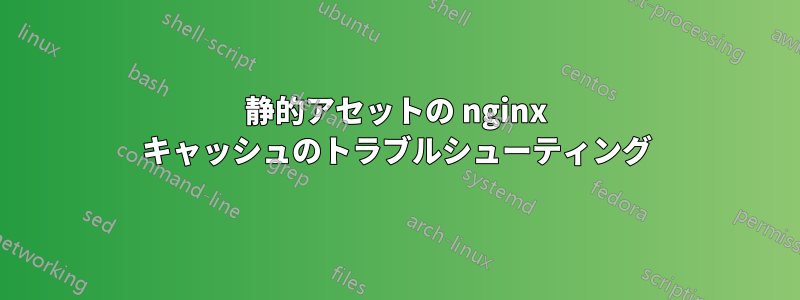 静的アセットの nginx キャッシュのトラブルシューティング