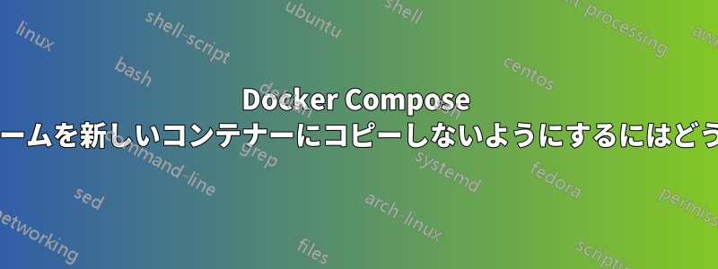 Docker Compose が保存されたボリュームを新しいコンテナーにコピーしないようにするにはどうすればよいですか?