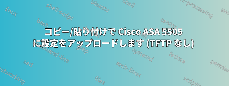 コピー/貼り付けで Cisco ASA 5505 に設定をアップロードします (TFTP なし)