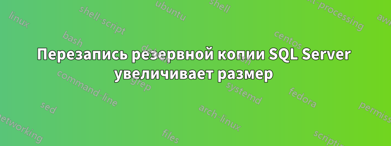 Перезапись резервной копии SQL Server увеличивает размер
