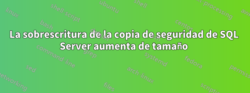 La sobrescritura de la copia de seguridad de SQL Server aumenta de tamaño