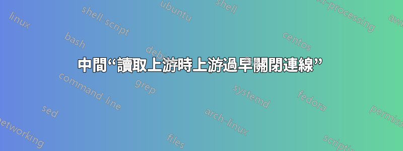 中間“讀取上游時上游過早關閉連線”
