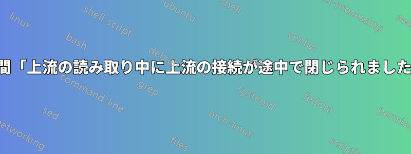 中間「上流の読み取り中に上流の接続が途中で閉じられました」