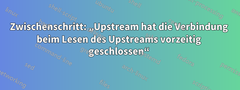 Zwischenschritt: „Upstream hat die Verbindung beim Lesen des Upstreams vorzeitig geschlossen“