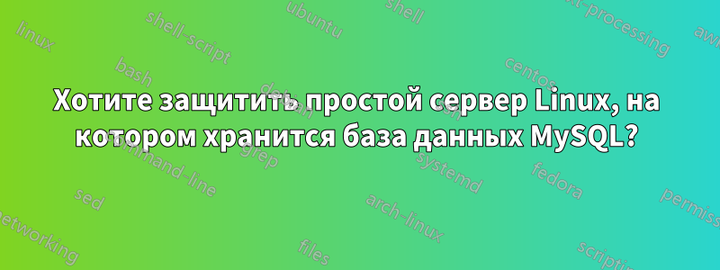 Хотите защитить простой сервер Linux, на котором хранится база данных MySQL?