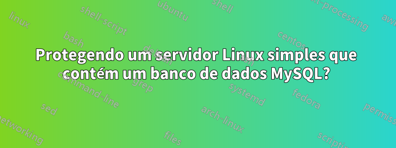 Protegendo um servidor Linux simples que contém um banco de dados MySQL?