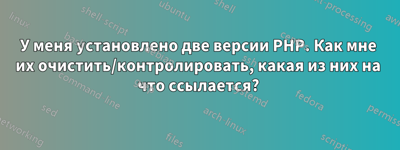 У меня установлено две версии PHP. Как мне их очистить/контролировать, какая из них на что ссылается?