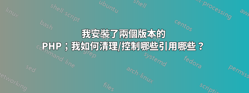 我安裝了兩個版本的 PHP；我如何清理/控制哪些引用哪些？