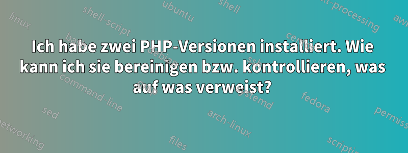 Ich habe zwei PHP-Versionen installiert. Wie kann ich sie bereinigen bzw. kontrollieren, was auf was verweist?