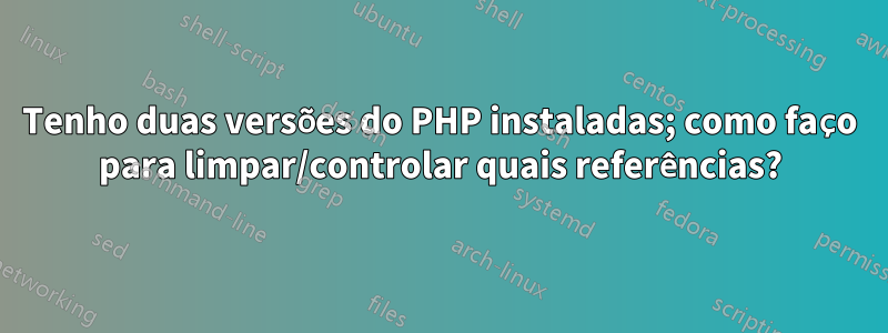 Tenho duas versões do PHP instaladas; como faço para limpar/controlar quais referências?