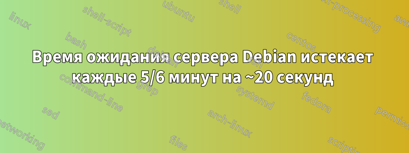 Время ожидания сервера Debian истекает каждые 5/6 минут на ~20 секунд