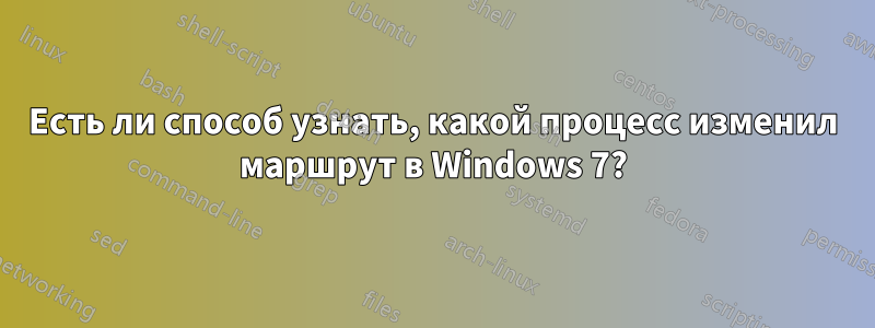 Есть ли способ узнать, какой процесс изменил маршрут в Windows 7?