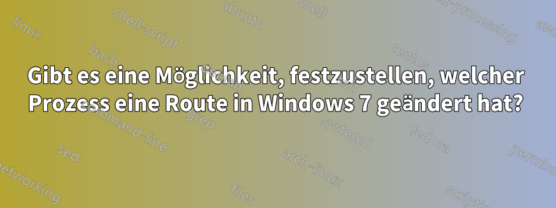 Gibt es eine Möglichkeit, festzustellen, welcher Prozess eine Route in Windows 7 geändert hat?