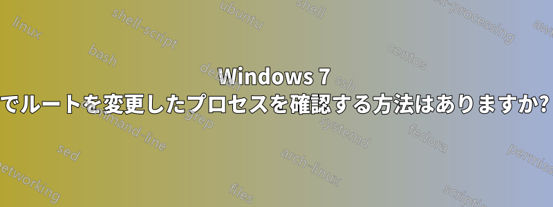 Windows 7 でルートを変更したプロセスを確認する方法はありますか?