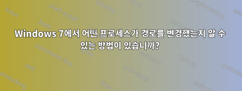 Windows 7에서 어떤 프로세스가 경로를 변경했는지 알 수 있는 방법이 있습니까?