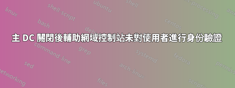 主 DC 關閉後輔助網域控制站未對使用者進行身份驗證