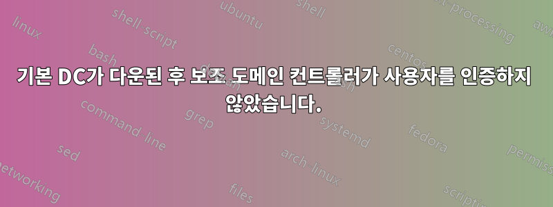 기본 DC가 다운된 후 보조 도메인 컨트롤러가 사용자를 인증하지 않았습니다.