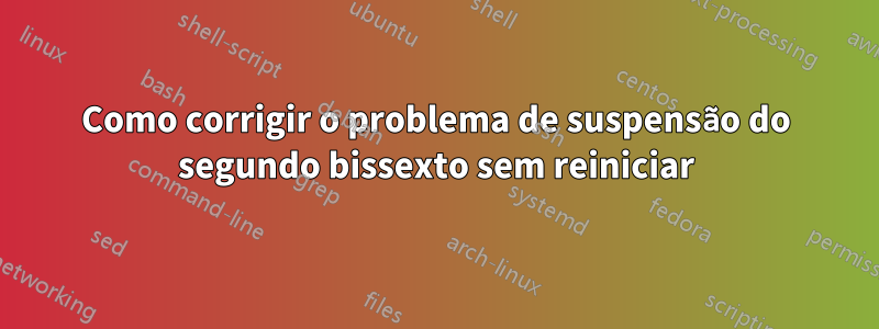 Como corrigir o problema de suspensão do segundo bissexto sem reiniciar