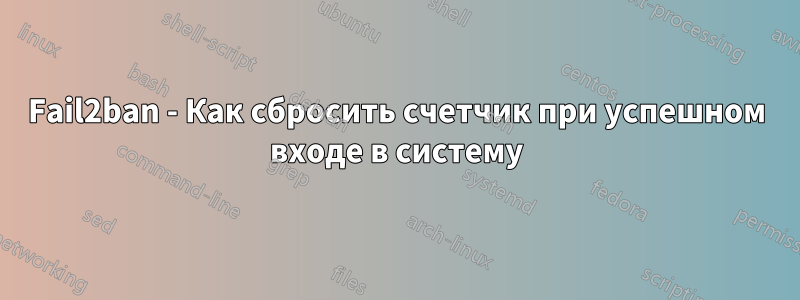 Fail2ban - Как сбросить счетчик при успешном входе в систему