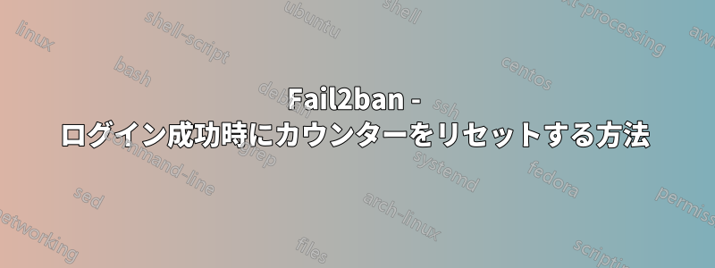Fail2ban - ログイン成功時にカウンターをリセットする方法