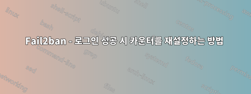 Fail2ban - 로그인 성공 시 카운터를 재설정하는 방법