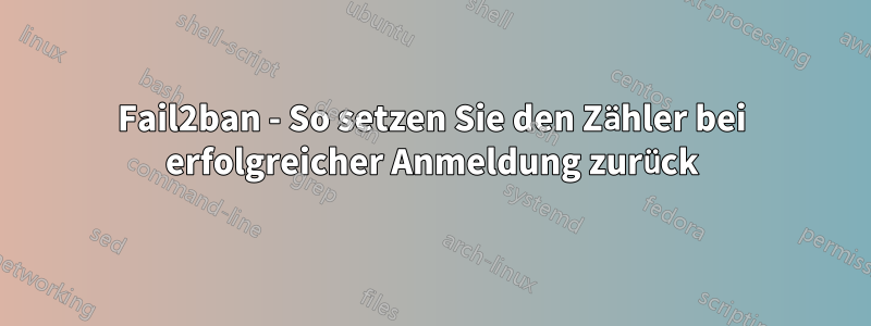 Fail2ban - So setzen Sie den Zähler bei erfolgreicher Anmeldung zurück