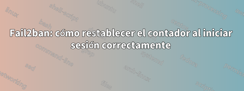 Fail2ban: cómo restablecer el contador al iniciar sesión correctamente