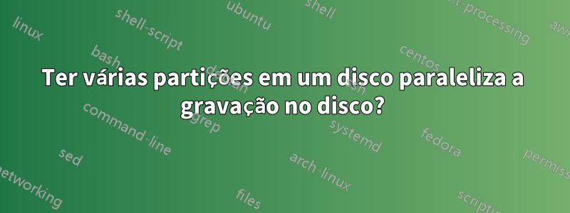 Ter várias partições em um disco paraleliza a gravação no disco?