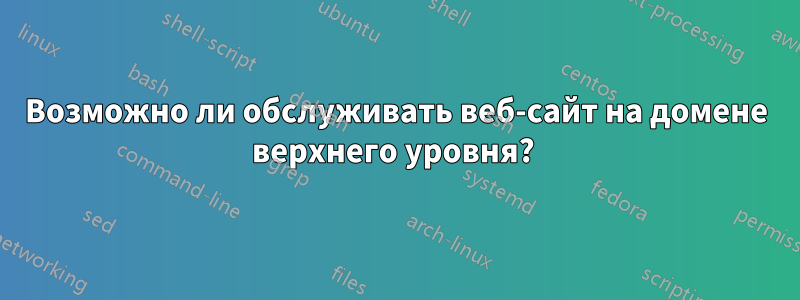 Возможно ли обслуживать веб-сайт на домене верхнего уровня? 