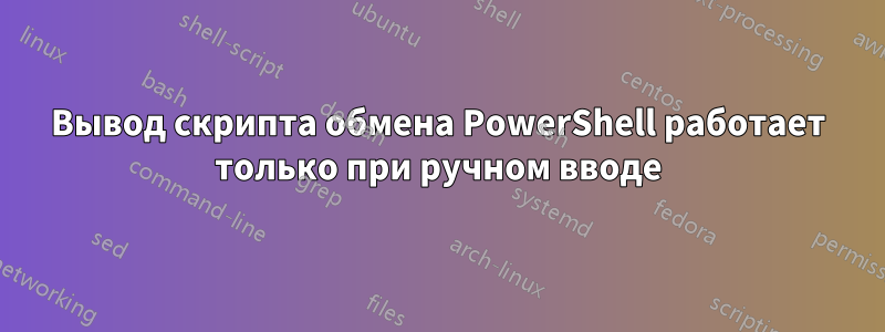 Вывод скрипта обмена PowerShell работает только при ручном вводе