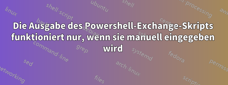 Die Ausgabe des Powershell-Exchange-Skripts funktioniert nur, wenn sie manuell eingegeben wird