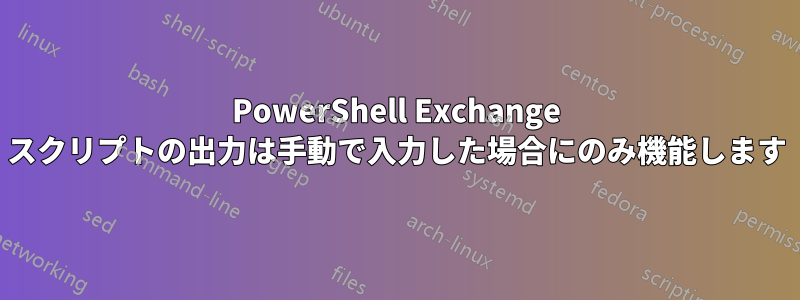 PowerShell Exchange スクリプトの出力は手動で入力した場合にのみ機能します