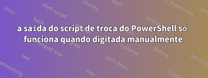 a saída do script de troca do PowerShell só funciona quando digitada manualmente