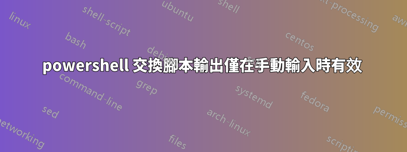 powershell 交換腳本輸出僅在手動輸入時有效