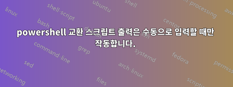 powershell 교환 스크립트 출력은 수동으로 입력할 때만 작동합니다.